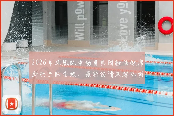 2026年凤凰队中场鲁弗因轻伤缺席新西兰队合练，最新伤情及球队调整方案