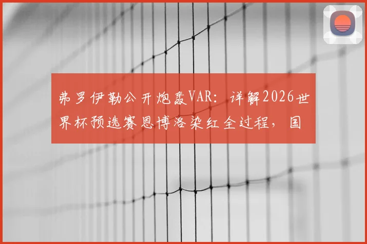 弗罗伊勒公开炮轰VAR：详解2026世界杯预选赛恩博洛染红全过程，国际足联判罚标准再遭质疑
