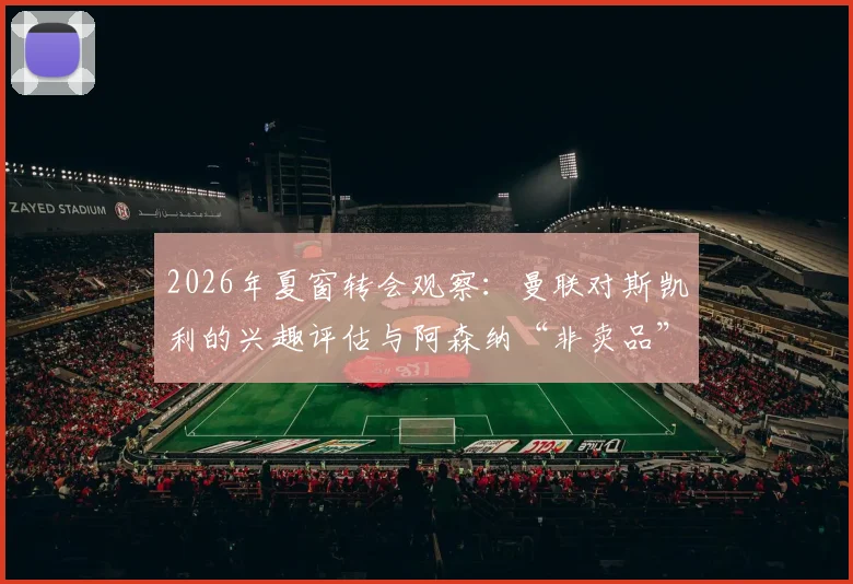 2026年夏窗转会观察：曼联对斯凯利的兴趣评估与阿森纳“非卖品”立场深度剖析