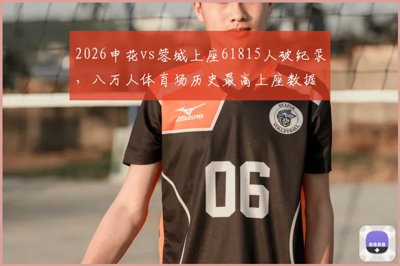 2026申花vs蓉城上座61815人破纪录,八万人体育场历史最高上座数据与中超观赛热度解读