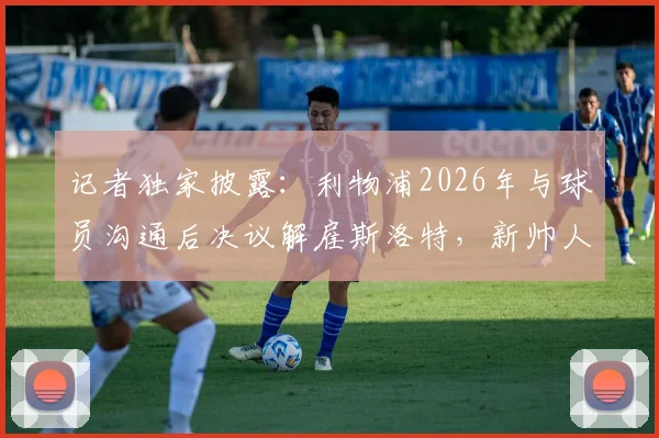 记者独家披露:利物浦2026年与球员沟通后决议解雇斯洛特,新帅人选备受关注
