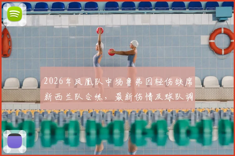 2026年凤凰队中场鲁弗因轻伤缺席新西兰队合练，最新伤情及球队调整方案