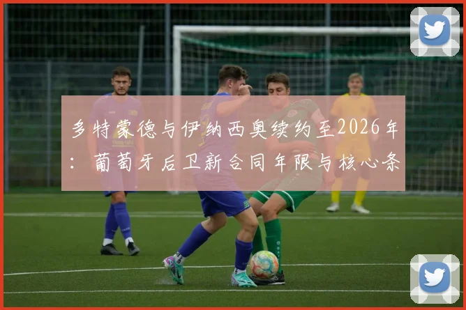 多特蒙德与伊纳西奥续约至2026年：葡萄牙后卫新合同年限与核心条款解读