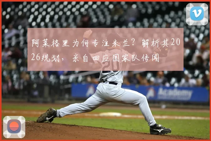 阿莱格里为何专注米兰？解析其2026规划，亲自回应国家队传闻