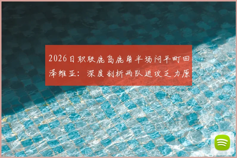 2026日职联鹿岛鹿角半场闷平町田泽维亚：深度剖析两队进攻乏力原因与历史交锋数据