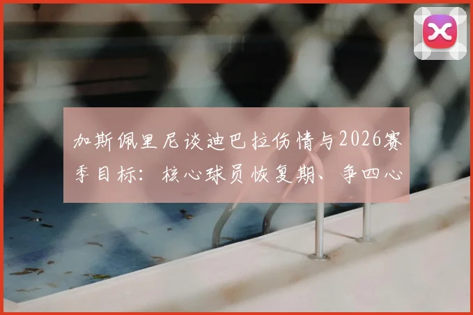 加斯佩里尼谈迪巴拉伤情与2026赛季目标：核心球员恢复期、争四心气与球队战略深度解析