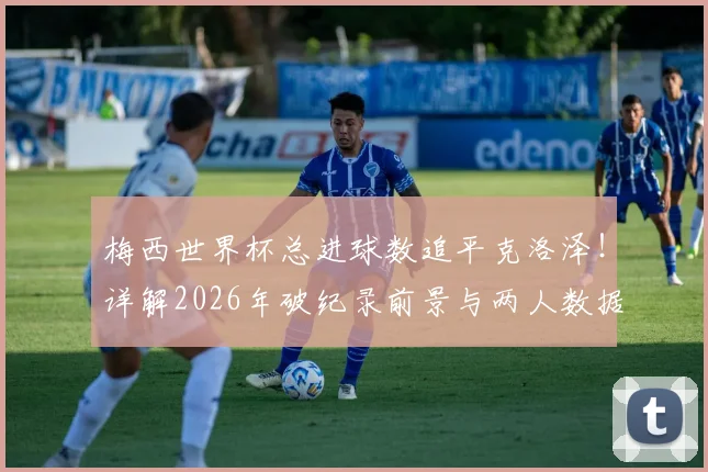 梅西世界杯总进球数追平克洛泽！详解2026年破纪录前景与两人数据全面对比