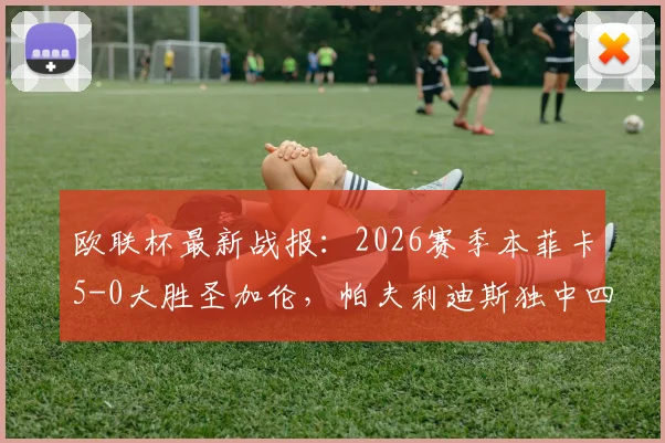欧联杯最新战报：2026赛季本菲卡5-0大胜圣加伦，帕夫利迪斯独中四元助球队强势晋级