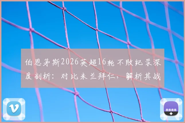 伯恩茅斯2026英超16轮不败纪录深度剖析：对比米兰拜仁，解析其战术打法与未来赛程展望