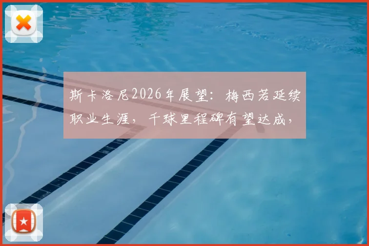 斯卡洛尼2026年展望：梅西若延续职业生涯，千球里程碑有望达成，深度剖析其可能性