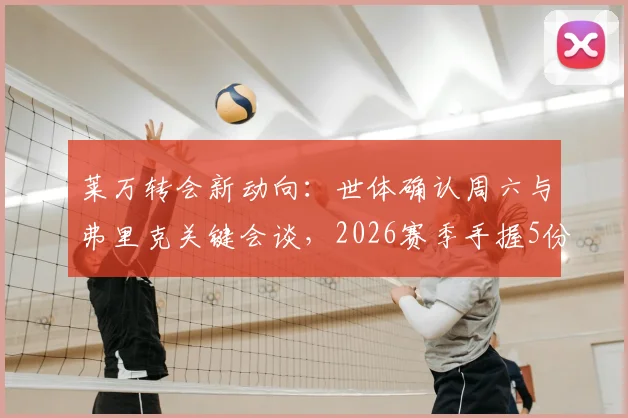 莱万转会新动向:世体确认周六与弗里克关键会谈,2026赛季手握5份报价,去向何方引发关注