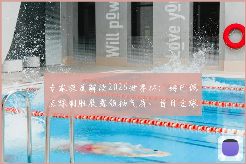 专家深度解读2026世界杯:姆巴佩点球制胜展露领袖气质,昔日金球先生状态为何全面下滑?