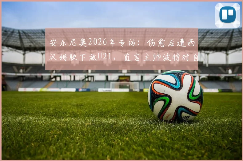 安东尼奥2026年专访：伤愈后遭西汉姆联下放U21，直言主帅波特对自己有偏见