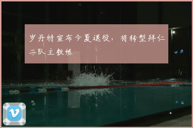 岁丹特宣布今夏退役，将转型拜仁二队主教练
