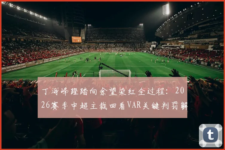 丁海峰蹬踏向余望染红全过程:2026赛季中超主裁回看VAR关键判罚解析与慢镜头回放