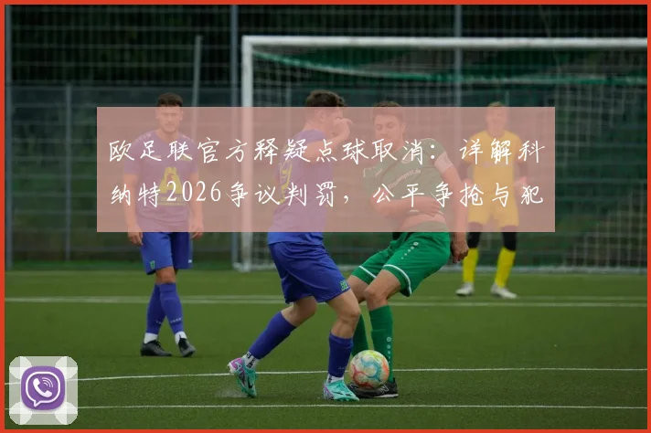 欧足联官方释疑点球取消：详解科纳特2026争议判罚，公平争抢与犯规界定全解析