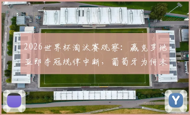 2026世界杯淘汰赛观察：赢克罗地亚即夺冠规律中断，葡萄牙为何未能复制？