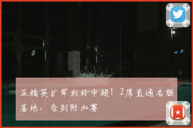 亚精英扩军利好中超!2席直通名额落地,告别附加赛