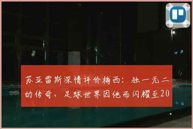 苏亚雷斯深情评价梅西:独一无二的传奇,足球世界因他而闪耀至2026