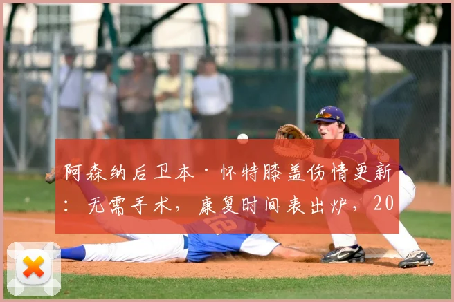 阿森纳后卫本·怀特膝盖伤情更新:无需手术,康复时间表出炉,2026世界杯参赛希望几何?