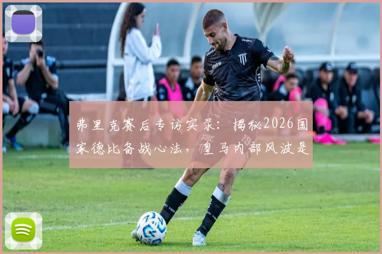 弗里克赛后专访实录：揭秘2026国家德比备战心法，皇马内部风波是否为烟雾弹？