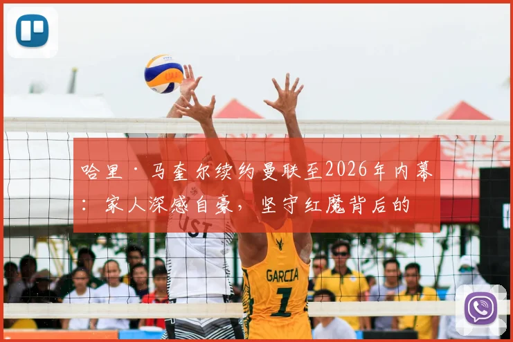 哈里·马奎尔续约曼联至2026年内幕：家人深感自豪，坚守红魔背后的荣誉与抉择