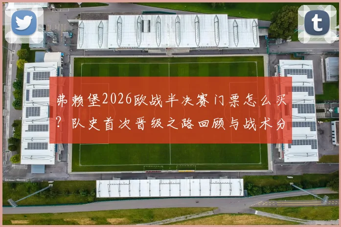 弗赖堡2026欧战半决赛门票怎么买？队史首次晋级之路回顾与战术分析详解